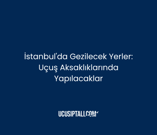 İstanbul'da Gezilecek Yerler: Uçuş Aksaklıklarında Yapılacaklar
