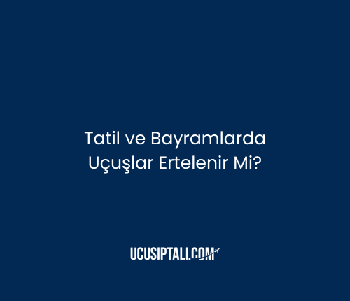 Tatil ve Bayramlarda Uçuşlar Ertelenir mi?