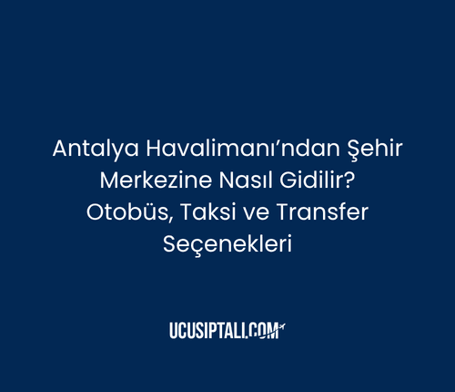 Antalya Havalimanı’ndan Şehir Merkezine Nasıl Gidilir? Otobüs, Taksi ve Transfer Seçenekleri